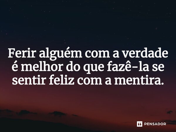 ⁠ Ferir alguém com a verdade é melhor do que fazê-la se sentir feliz com a mentira.