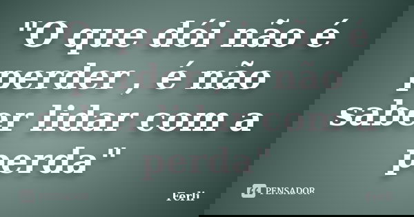 "O que dói não é perder , é não saber lidar com a perda"... Frase de Ferli.