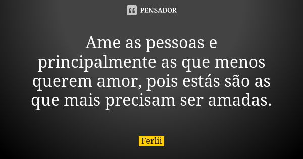 Ame as pessoas e principalmente as que menos querem amor, pois estás são as que mais precisam ser amadas.... Frase de Ferlii.