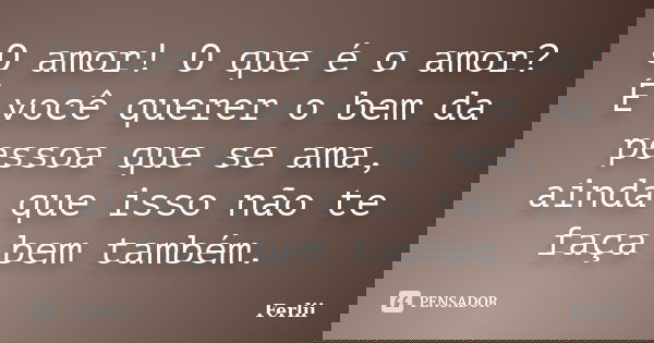 O amor! O que é o amor? É você querer o bem da pessoa que se ama, ainda que isso não te faça bem também.... Frase de Ferlii.