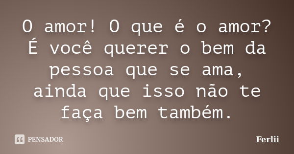 O amor! O que é o amor? É você querer o bem da pessoa que se ama, ainda que isso não te faça bem também.... Frase de Ferlii.