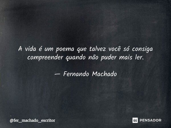 ⁠ A vida é um poema que talvez você só consiga compreender quando não puder mais ler. — Fernando Machado... Frase de fer_machado_escritor.