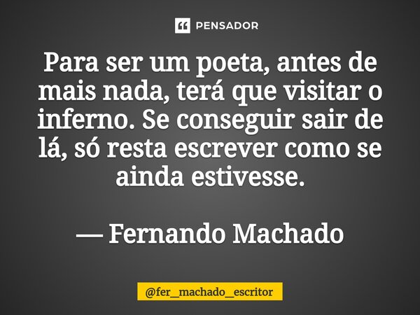 ⁠Para ser um poeta, antes de mais nada, terá que visitar o inferno. Se conseguir sair de lá, só resta escrever como se ainda estivesse. — Fernando Machado... Frase de fer_machado_escritor.