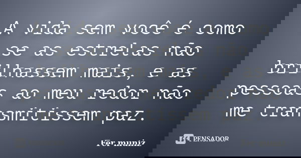 A vida sem você é como se as estrelas não brilhassem mais, e as pessoas ao meu redor não me transmitissem paz.... Frase de Fer muniz.