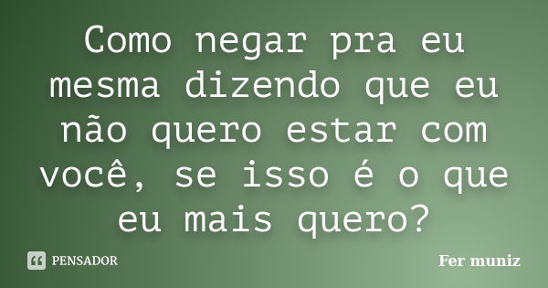 Como negar pra eu mesma dizendo que eu não quero estar com você, se isso é o que eu mais quero?... Frase de Fer muniz.