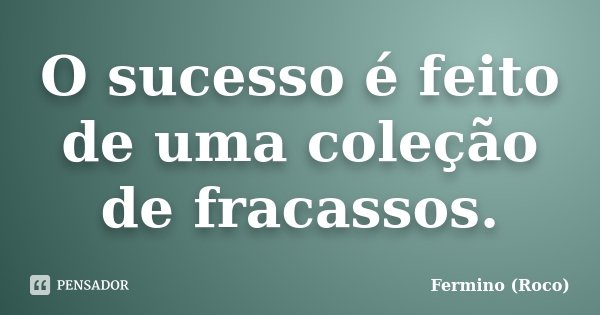 O sucesso é feito de uma coleção de fracassos.... Frase de Fermino (Roco).