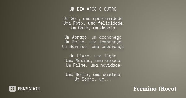 UM DIA APÓS O OUTRO Um Sol, uma oportunidade Uma Foto, uma felicidade Um Café, um desejo Um Abraço, um aconchego Um Beijo, uma lembrança Um Sorriso, uma esperan... Frase de Fermino (Roco).