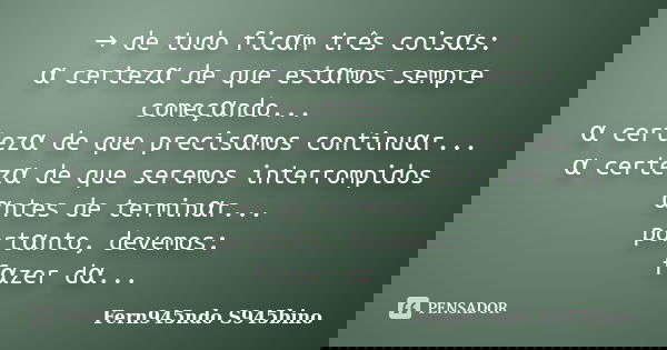 → de tudo ficαm três coisαs: α certezα de que estαmos sempre começαndo... α certezα de que precisαmos continu... Frase de Fern945ndo S945bino.