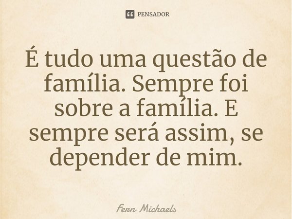 ⁠É tudo uma questão de família. Sempre foi sobre a família. E sempre será assim, se depender de mim.... Frase de Fern Michaels.