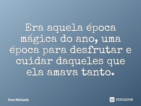 Era aquela época mágica do ano, uma época para desfrutar e cuidar daqueles que ela amava tanto.... Frase de Fern Michaels.