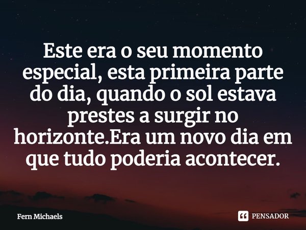 ⁠Este era o seu momento especial, esta primeira parte do dia, quando o sol estava prestes a surgir no horizonte.Era um novo dia em que tudo poderia acontecer.... Frase de Fern Michaels.