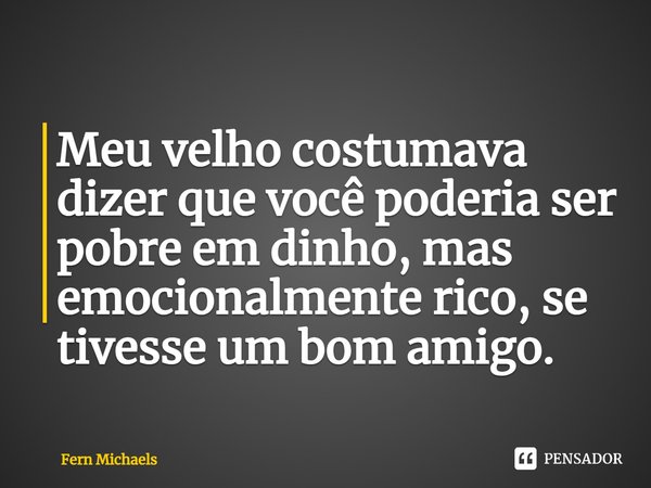 ⁠Meu velho costumava dizer que você poderia ser pobre em dinho, mas emocionalmente rico, se tivesse um bom amigo.... Frase de Fern Michaels.