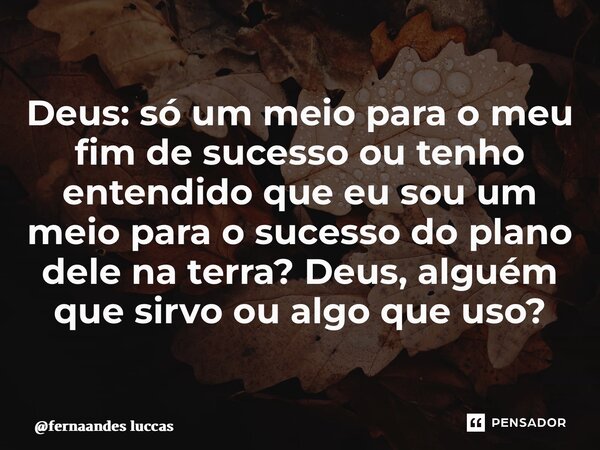 ⁠Deus: só um meio para o meu fim de sucesso ou tenho entendido que eu sou um meio para o sucesso do plano dele na terra?Deus, alguém que sirvo ou algo que uso?... Frase de fernaandes luccas.