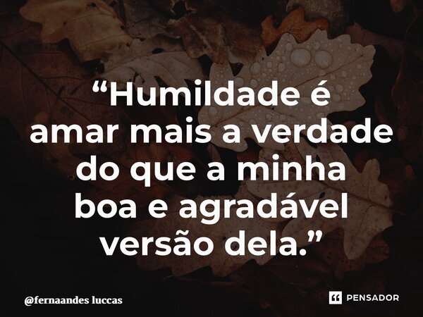 “Humildade é amar mais averdade do que a minha boa e agradável versão dela.”... Frase de fernaandes luccas.