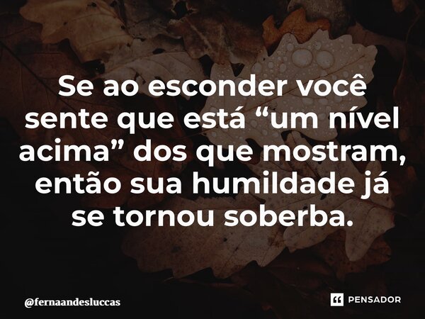 ⁠Se ao esconder você sente que está “um nível acima” dos que mostram, então sua humildade já se tornou soberba.... Frase de fernaandesluccas.