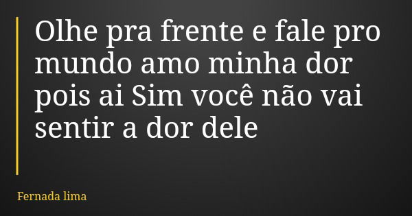 Olhe pra frente e fale pro mundo amo minha dor pois ai Sim você não vai sentir a dor dele... Frase de Fernada lima.