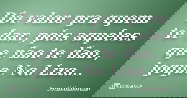 Dê valor pra quem te dar, pois aqueles que não te dão, jogue No Lixo..... Frase de Fernadahoram.