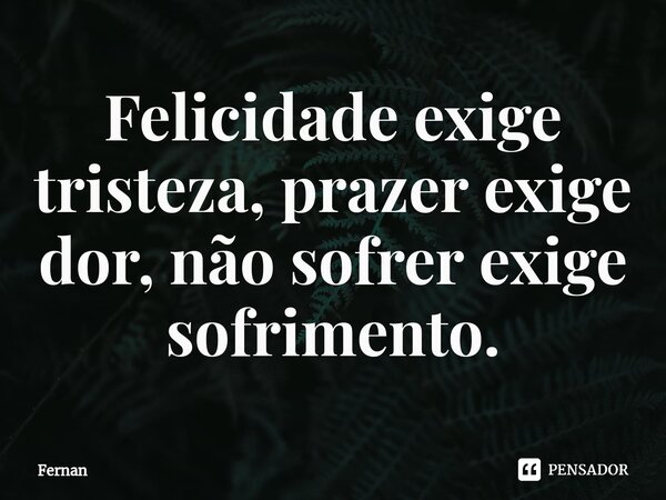 ⁠Felicidade exige tristeza, prazer exige dor, não sofrer exige sofrimento.... Frase de fernan.