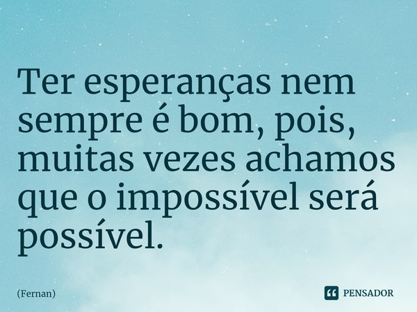 ⁠Ter esperanças nem sempre é bom, pois, muitas vezes achamos que o impossível será possível.... Frase de Fernan.