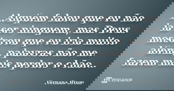 ...Alguém falou que eu não ia ser ninguem, mas Deus mostrou que eu iria muito além, palavras não me fazem mais perder o chão..... Frase de Fernana Brum.