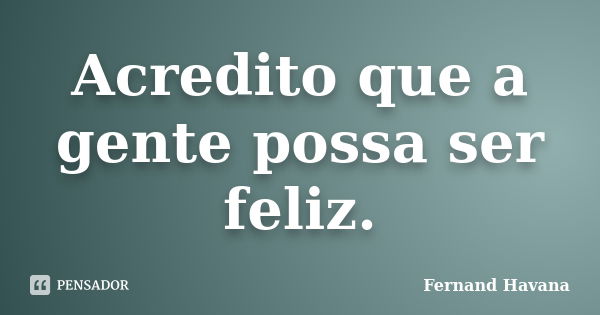 Acredito que a gente possa ser feliz.... Frase de Fernand Havana.