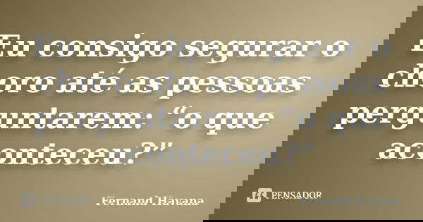 Eu consigo segurar o choro até as pessoas perguntarem: “o que aconteceu?”... Frase de Fernand Havana.