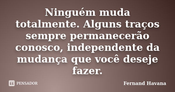 Ninguém muda totalmente. Alguns traços sempre permanecerão conosco, independente da mudança que você deseje fazer.... Frase de Fernand Havana.