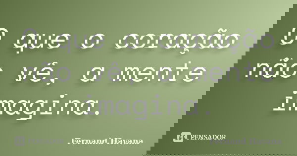 O que o coração não vê, a mente imagina.... Frase de Fernand Havana.