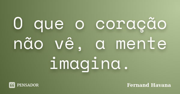 O que o coração não vê, a mente imagina.... Frase de Fernand Havana.