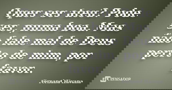 Quer ser ateu? Pode ser, numa boa. Mas não fale mal de Deus perto de mim, por favor.... Frase de Fernand Havana.