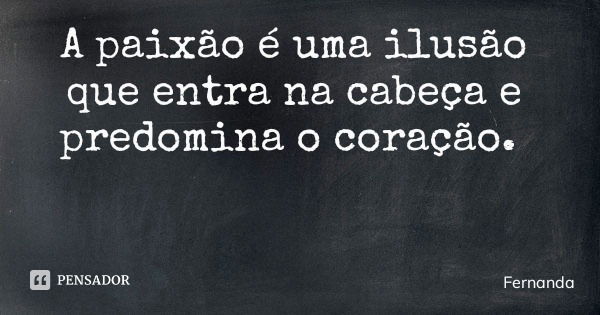 A paixão é uma ilusão que entra na cabeça e predomina o coração.... Frase de Fernanda.