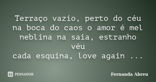 Terraço vazio, perto do céu na boca do caos o amor é mel neblina na saia, estranho véu cada esquina, love again ...... Frase de Fernanda Abreu.