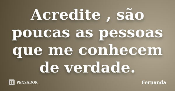 Acredite , são poucas as pessoas que me conhecem de verdade.... Frase de Fernanda..