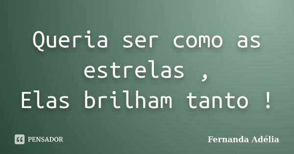 Queria ser como as estrelas , Elas brilham tanto !... Frase de Fernanda Adélia.