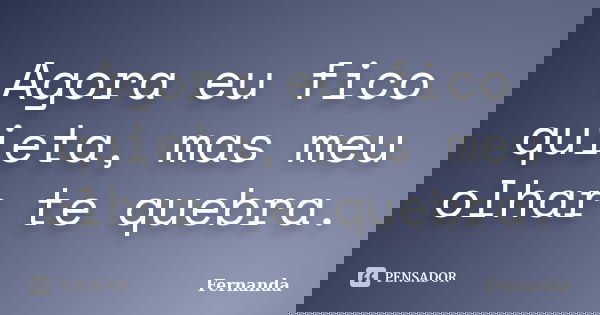 Agora eu fico quieta, mas meu olhar te quebra.... Frase de Fernanda..