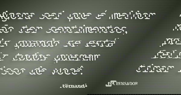 Agora sei que é melhor não ter sentimentos, pois quando se está feliz todos querem tirar isso de você.... Frase de Fernanda..