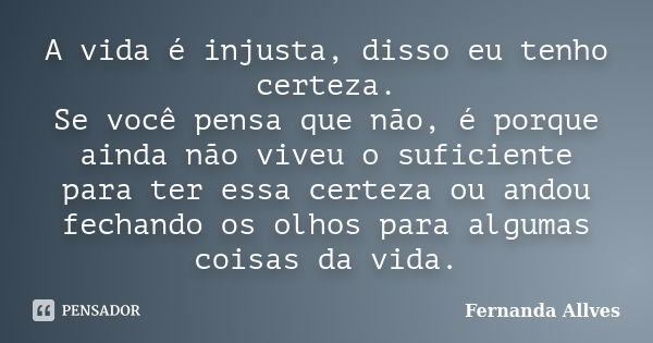 A vida é injusta, disso eu tenho certeza. Se você pensa que não, é porque ainda não viveu o suficiente para ter essa certeza ou andou fechando os olhos para alg... Frase de Fernanda Allves.