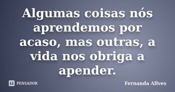 Algumas coisas nós aprendemos por acaso, mas outras, a vida nos obriga a apender.... Frase de Fernanda Allves.