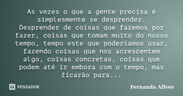 As vezes o que a gente precisa é simplesmente se desprender. Desprender de coisas que fazemos por fazer, coisas que tomam muito do nosso tempo, tempo este que p... Frase de Fernanda Allves.