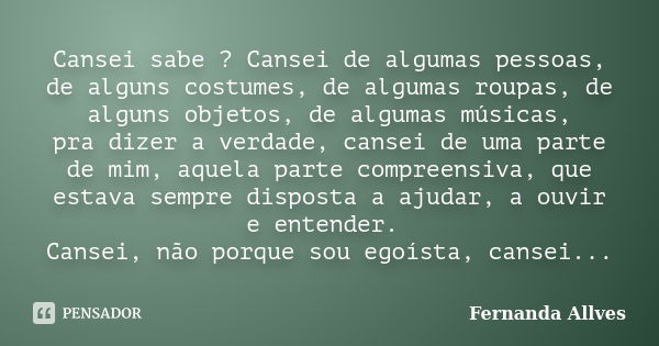 Cansei sabe ? Cansei de algumas pessoas, de alguns costumes, de algumas roupas, de alguns objetos, de algumas músicas, pra dizer a verdade, cansei de uma parte ... Frase de Fernanda Allves.