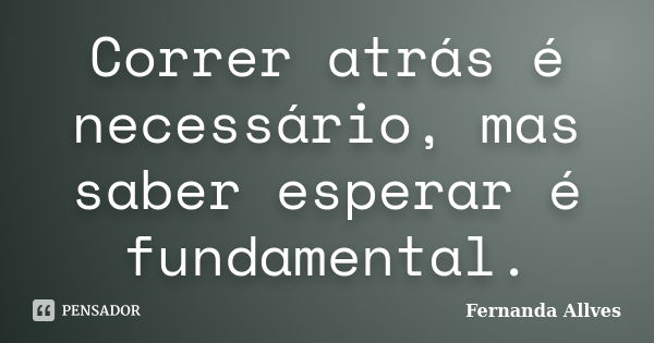 Correr atrás é necessário, mas saber esperar é fundamental.... Frase de Fernanda Allves.