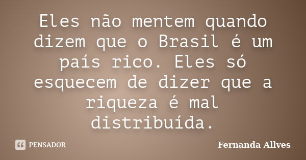 Eles não mentem quando dizem que o Brasil é um país rico. Eles só esquecem de dizer que a riqueza é mal distribuída.... Frase de Fernanda Allves.