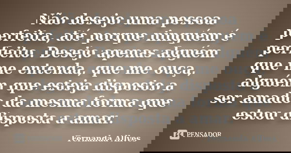 Não desejo uma pessoa perfeita, até porque ninguém é perfeito. Desejo apenas alguém que me entenda, que me ouça, alguém que esteja disposto a ser amado da mesma... Frase de Fernanda Allves.