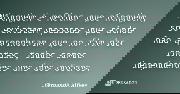 Ninguém é melhor que ninguém, só existem pessoas que ainda não aprenderam que no fim das contas, todos somos dependentes uns dos outros.... Frase de Fernanda Allves.