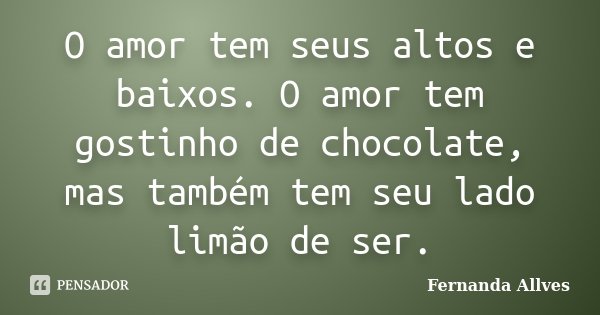 O amor tem seus altos e baixos. O amor tem gostinho de chocolate, mas também tem seu lado limão de ser.... Frase de Fernanda Allves.