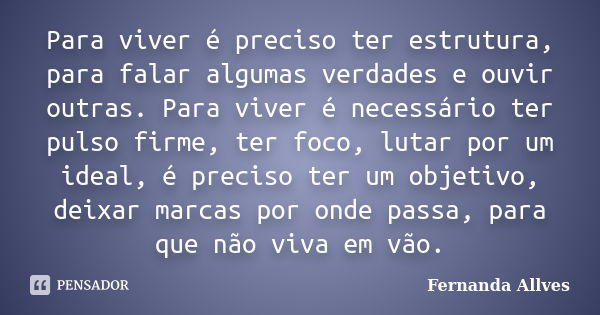 Para viver é preciso ter estrutura, para falar algumas verdades e ouvir outras. Para viver é necessário ter pulso firme, ter foco, lutar por um ideal, é preciso... Frase de Fernanda Allves.