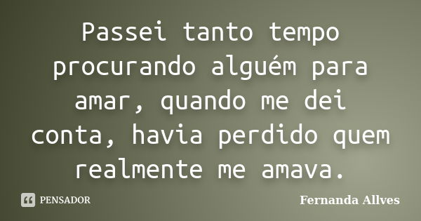 Passei tanto tempo procurando alguém para amar, quando me dei conta, havia perdido quem realmente me amava.... Frase de Fernanda Allves.