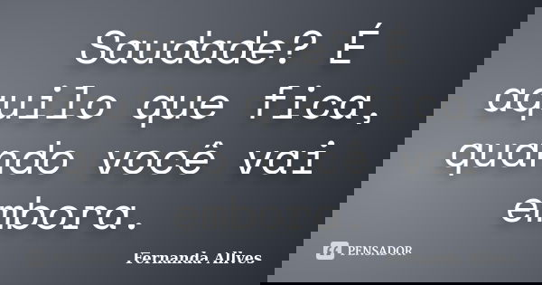 Saudade? É aquilo que fica, quando você vai embora.... Frase de Fernanda Allves.
