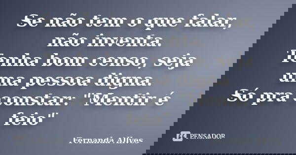 Se não tem o que falar, não inventa. Tenha bom censo, seja uma pessoa digna. Só pra constar: "Mentir é feio"... Frase de Fernanda Allves.