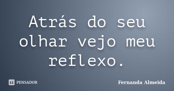 Atrás do seu olhar vejo meu reflexo.... Frase de Fernanda Almeida.